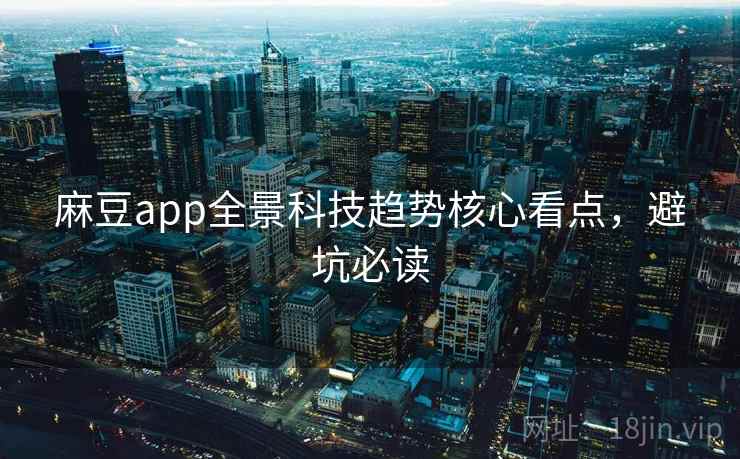 麻豆app全景科技趋势核心看点，避坑必读