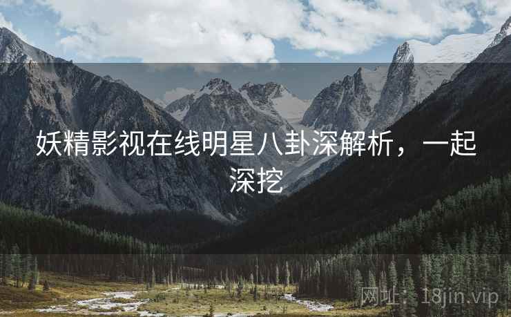 妖精影视在线明星八卦深解析，一起深挖