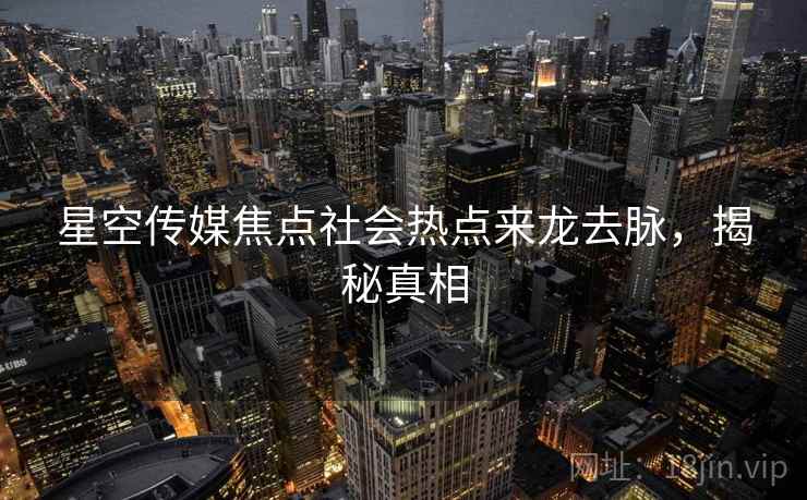 星空传媒焦点社会热点来龙去脉，揭秘真相