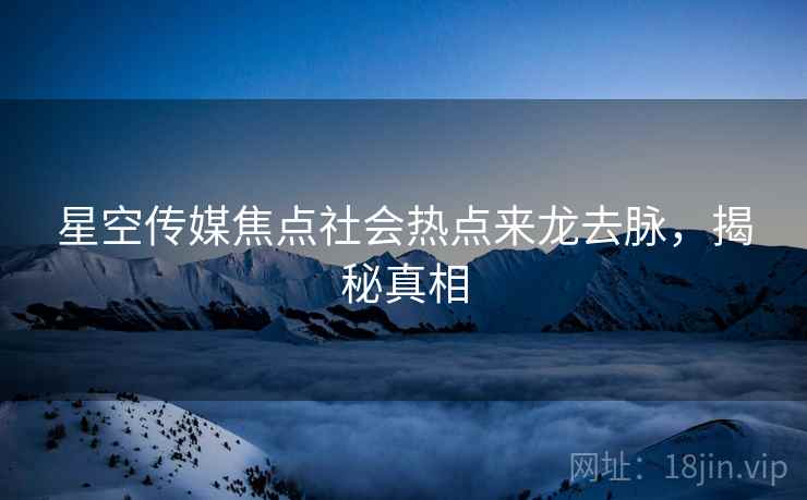 星空传媒焦点社会热点来龙去脉，揭秘真相