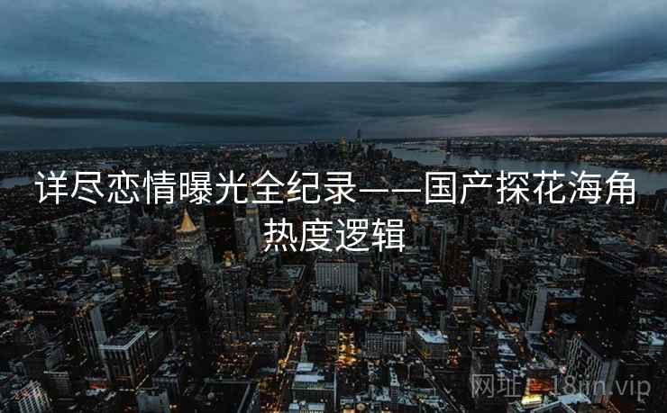 详尽恋情曝光全纪录——国产探花海角热度逻辑