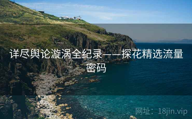 详尽舆论漩涡全纪录——探花精选流量密码