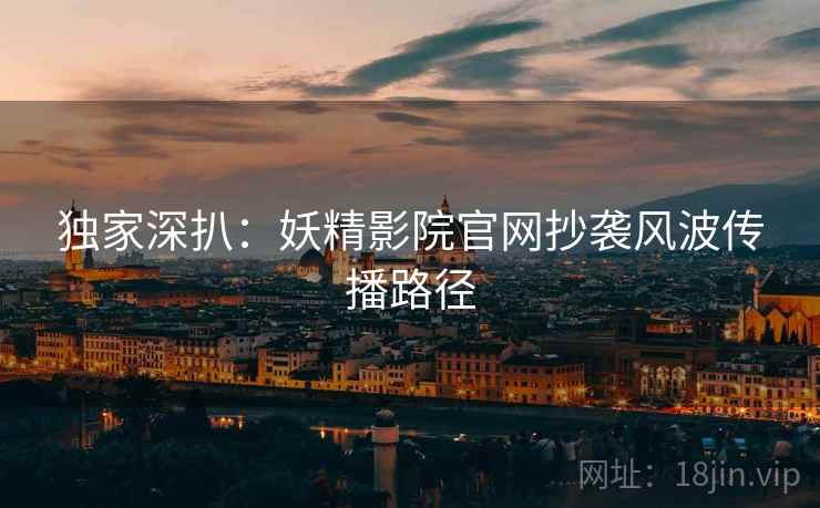 独家深扒：妖精影院官网抄袭风波传播路径