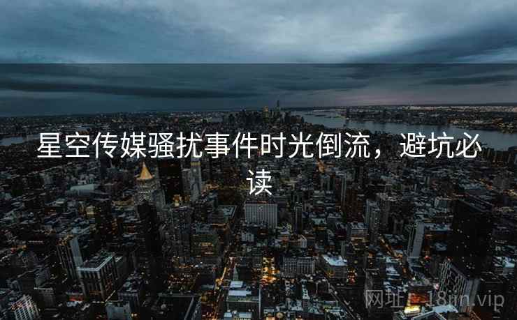 星空传媒骚扰事件时光倒流，避坑必读