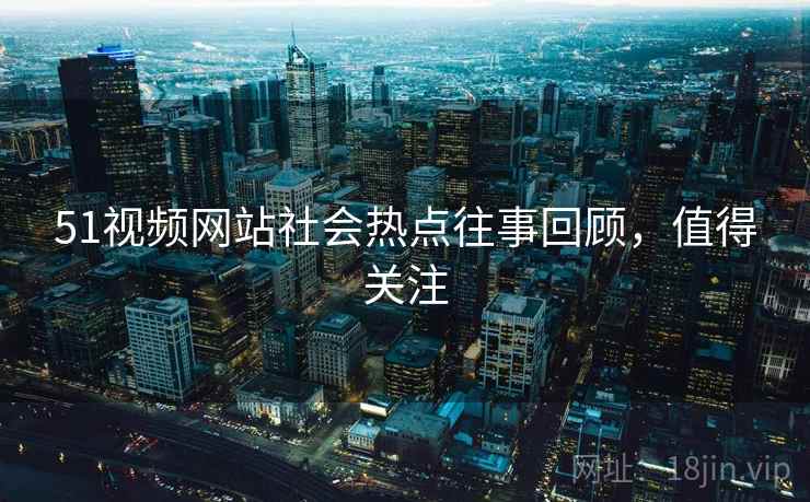 51视频网站社会热点往事回顾，值得关注