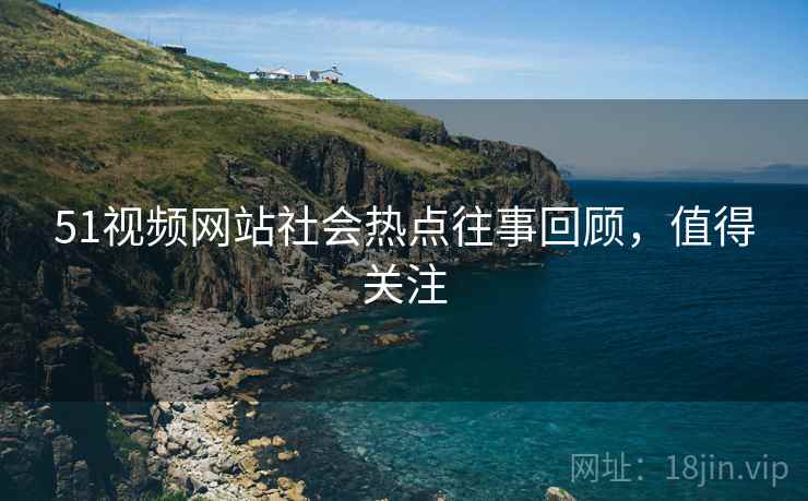 51视频网站社会热点往事回顾，值得关注