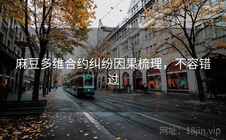 麻豆多维合约纠纷因果梳理，不容错过