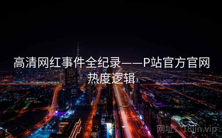 高清网红事件全纪录——P站官方官网热度逻辑