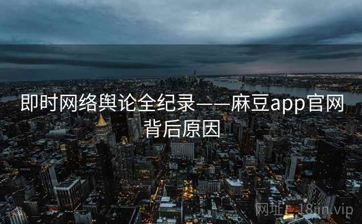 即时网络舆论全纪录——麻豆app官网背后原因