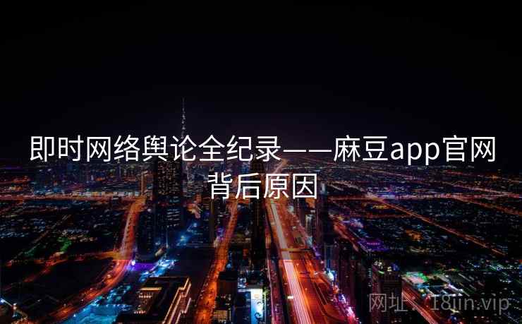 即时网络舆论全纪录——麻豆app官网背后原因