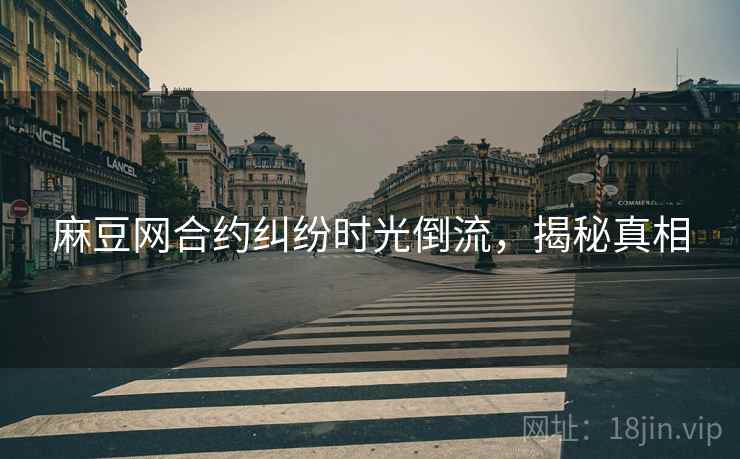 麻豆网合约纠纷时光倒流，揭秘真相