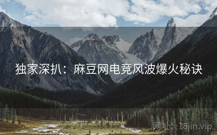 独家深扒：麻豆网电竞风波爆火秘诀