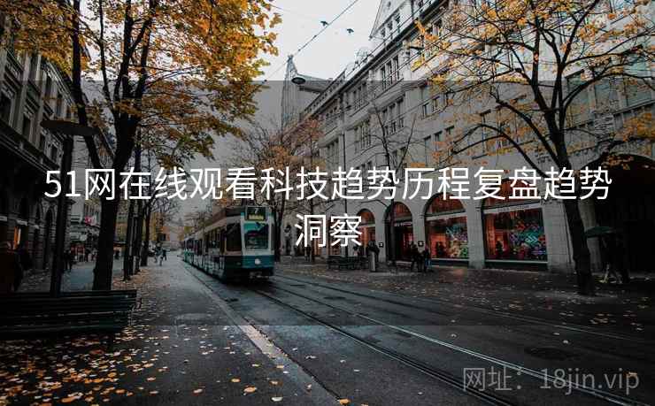 51网在线观看科技趋势历程复盘趋势洞察