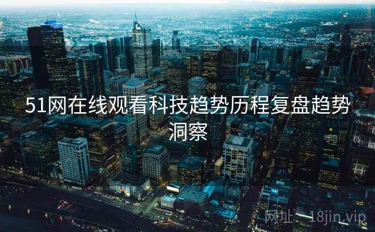 51网在线观看科技趋势历程复盘趋势洞察