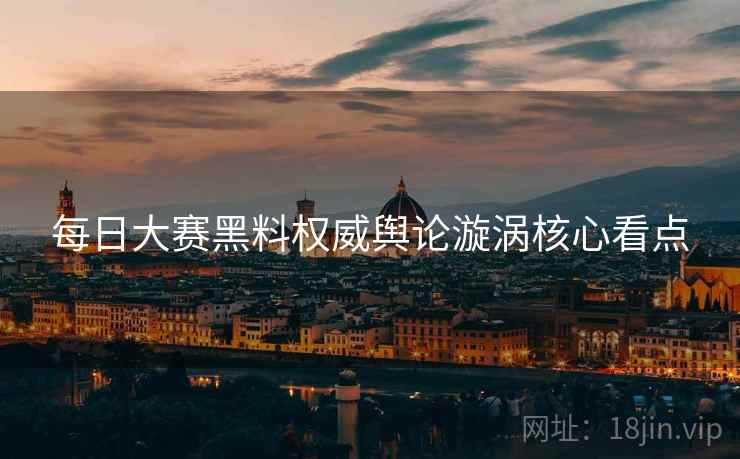 每日大赛黑料权威舆论漩涡核心看点