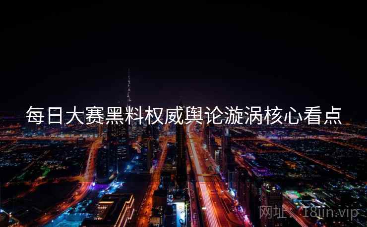 每日大赛黑料权威舆论漩涡核心看点