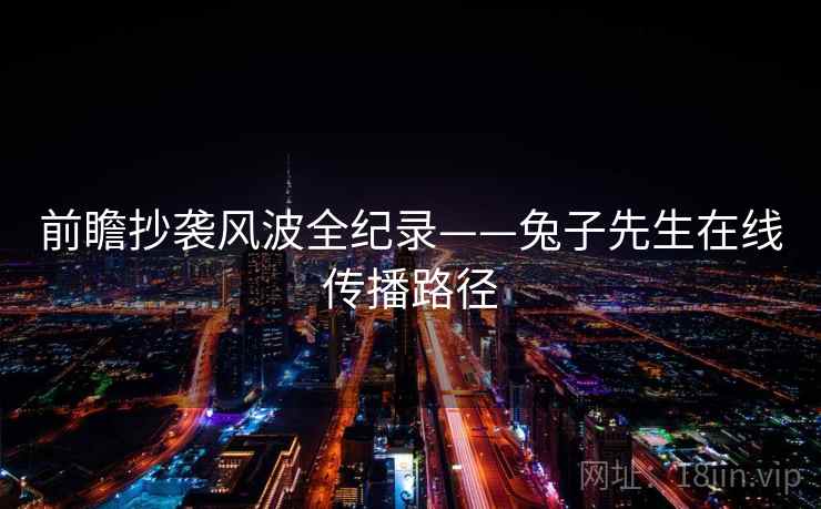 前瞻抄袭风波全纪录——兔子先生在线传播路径