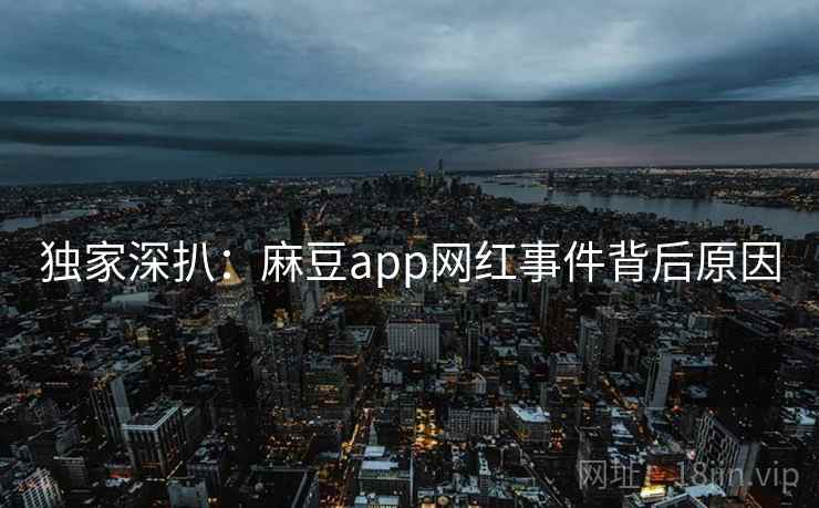 独家深扒：麻豆app网红事件背后原因