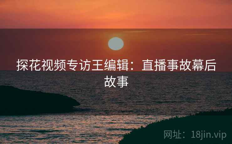 探花视频专访王编辑：直播事故幕后故事