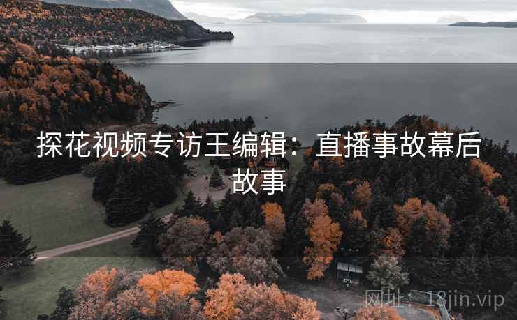 探花视频专访王编辑：直播事故幕后故事