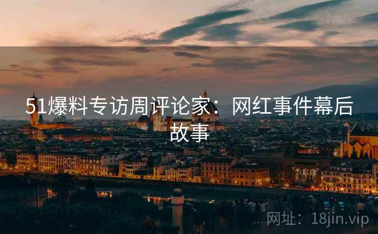 51爆料专访周评论家：网红事件幕后故事