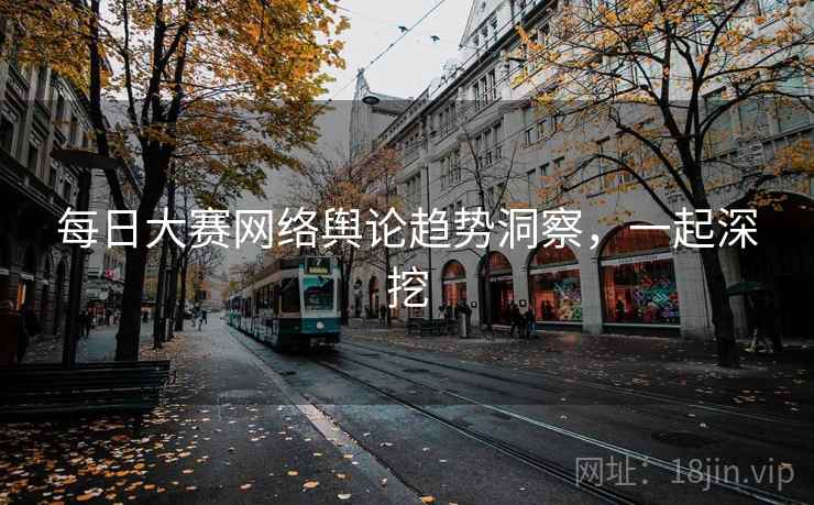 每日大赛网络舆论趋势洞察，一起深挖