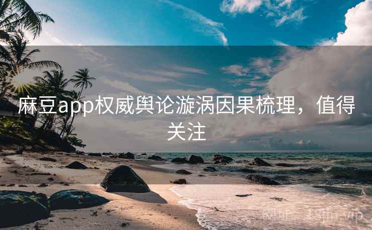 麻豆app权威舆论漩涡因果梳理，值得关注