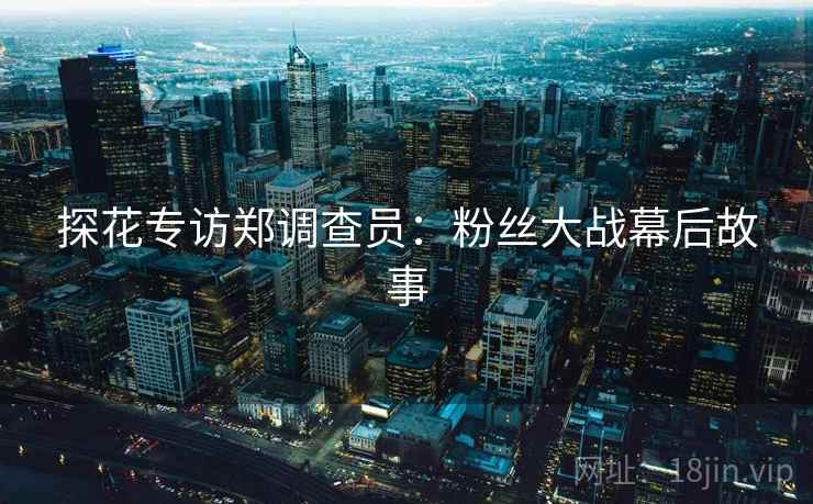 探花专访郑调查员：粉丝大战幕后故事