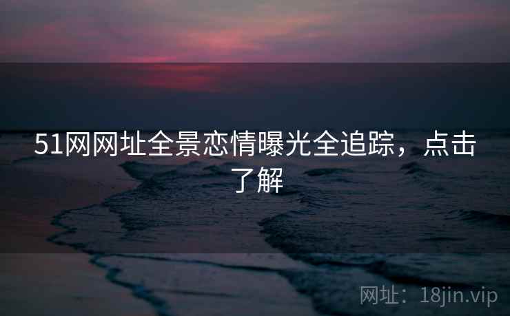 51网网址全景恋情曝光全追踪，点击了解