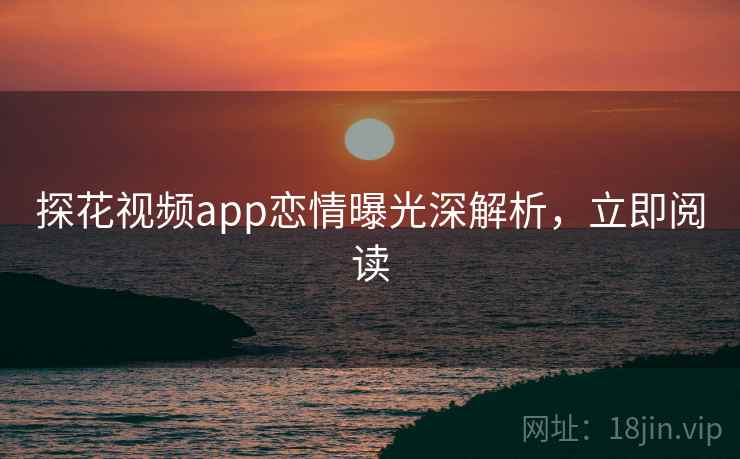 探花视频app恋情曝光深解析，立即阅读