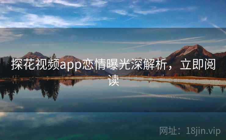 探花视频app恋情曝光深解析，立即阅读