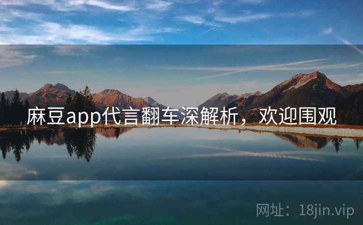 麻豆app代言翻车深解析，欢迎围观