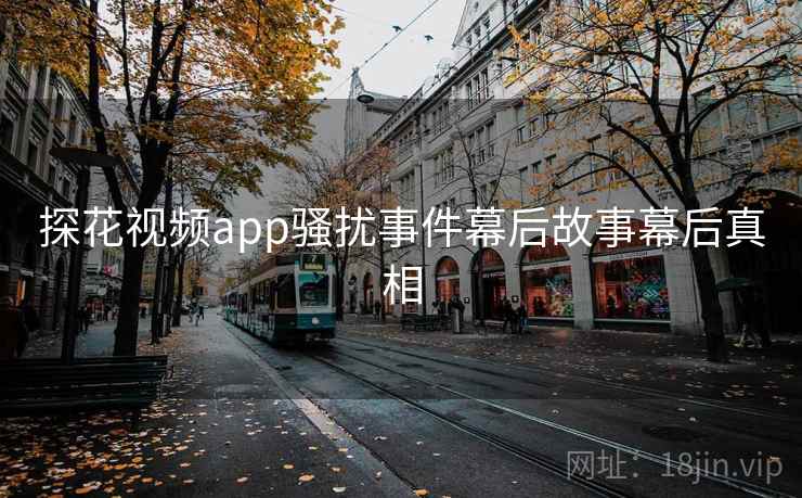 探花视频app骚扰事件幕后故事幕后真相