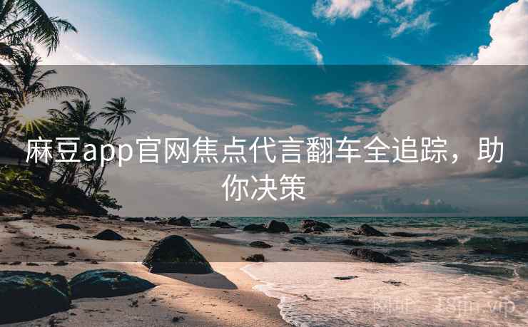 麻豆app官网焦点代言翻车全追踪，助你决策