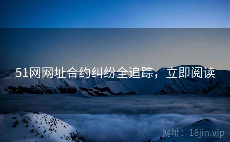 51网网址合约纠纷全追踪，立即阅读