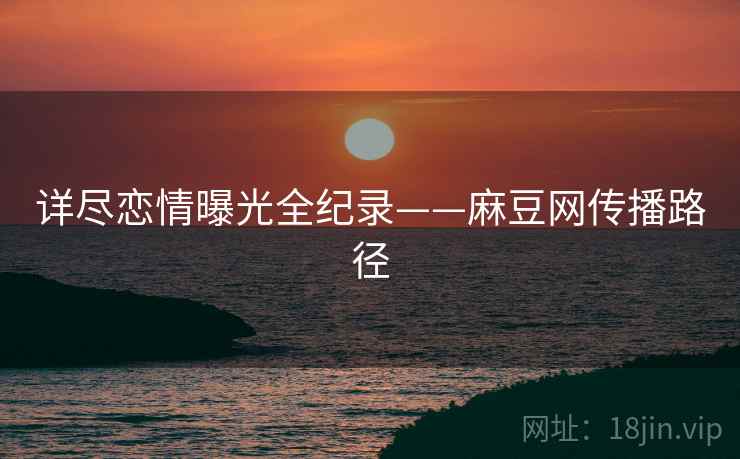详尽恋情曝光全纪录——麻豆网传播路径