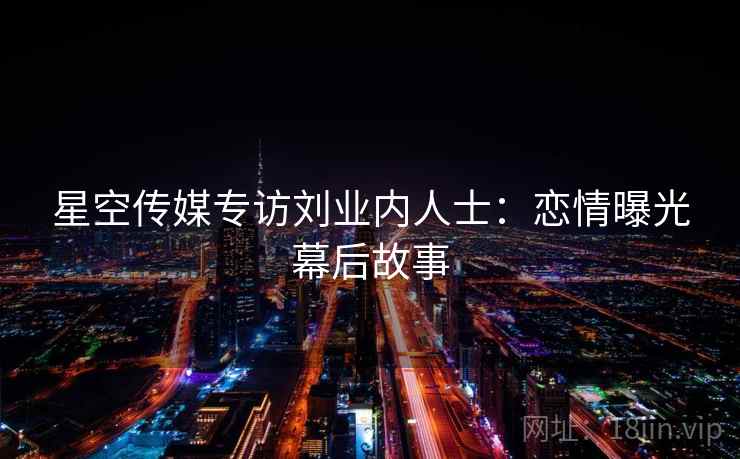 星空传媒专访刘业内人士：恋情曝光幕后故事