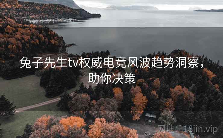兔子先生tv权威电竞风波趋势洞察，助你决策