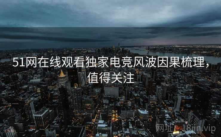 51网在线观看独家电竞风波因果梳理，值得关注