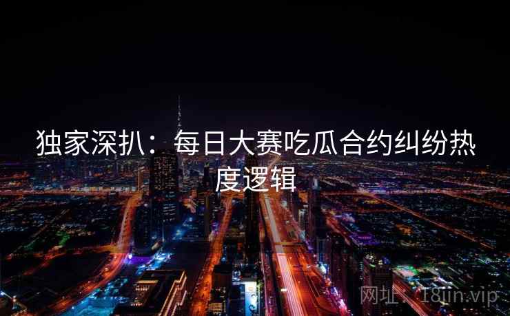 独家深扒：每日大赛吃瓜合约纠纷热度逻辑