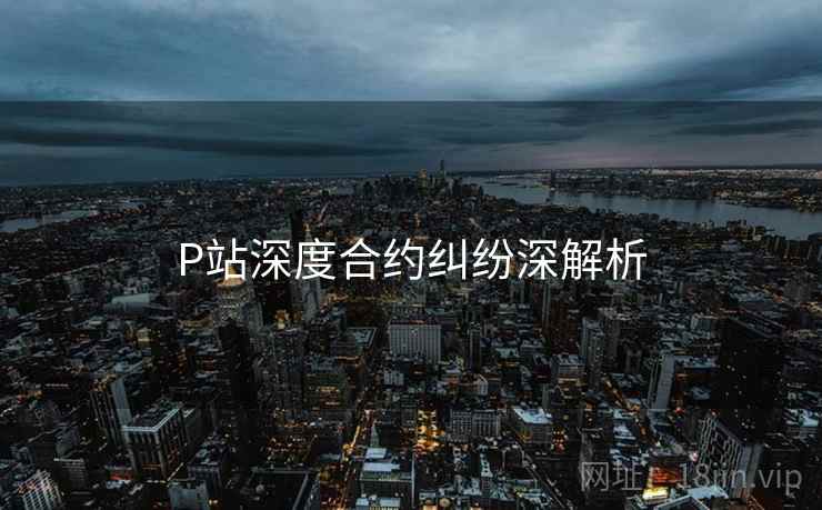 P站深度合约纠纷深解析