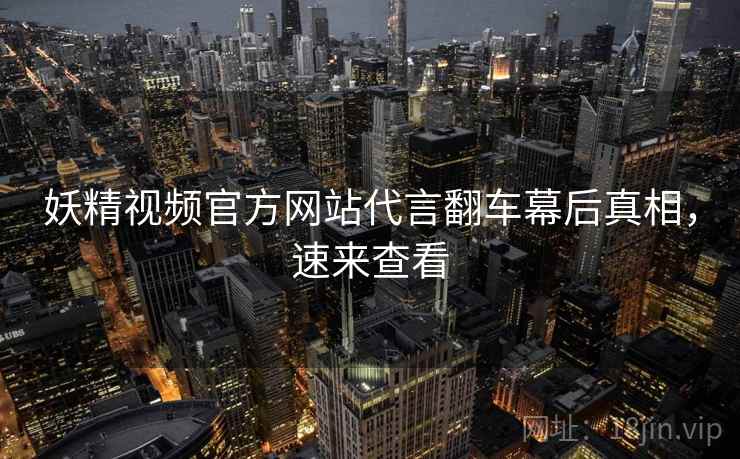 妖精视频官方网站代言翻车幕后真相，速来查看